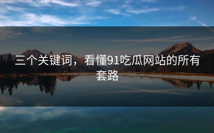 三个关键词，看懂91吃瓜网站的所有套路