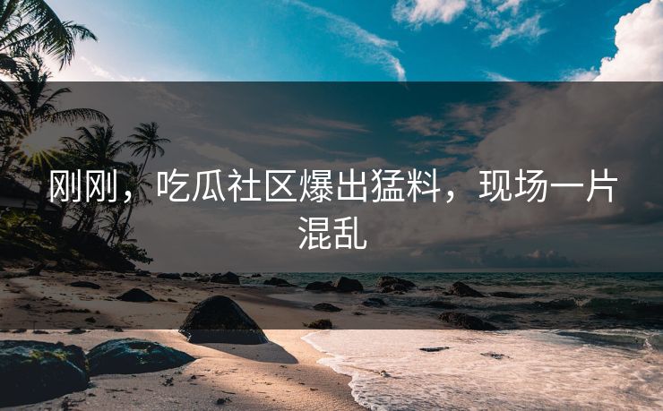 刚刚，吃瓜社区爆出猛料，现场一片混乱