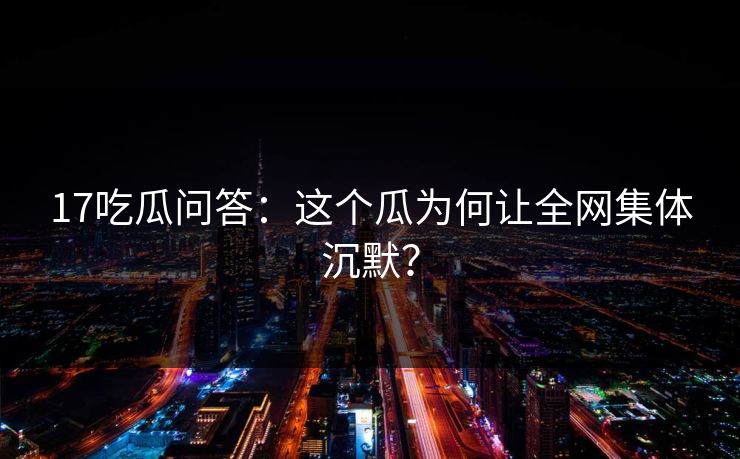 17吃瓜问答：这个瓜为何让全网集体沉默？