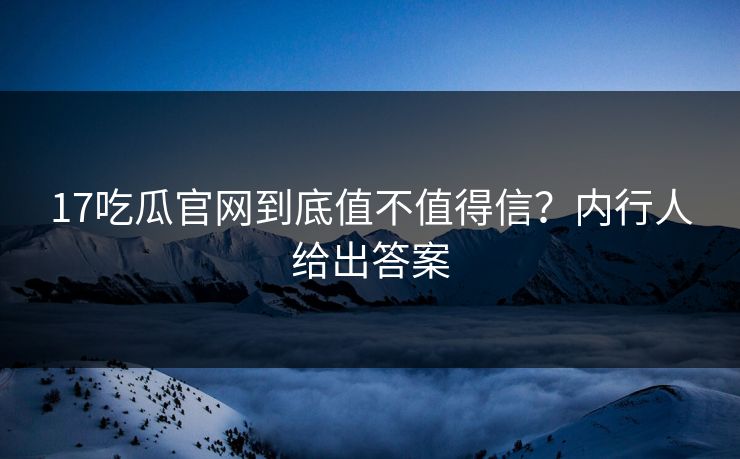 17吃瓜官网到底值不值得信？内行人给出答案