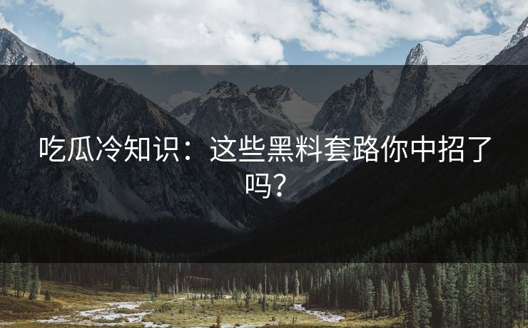吃瓜冷知识：这些黑料套路你中招了吗？