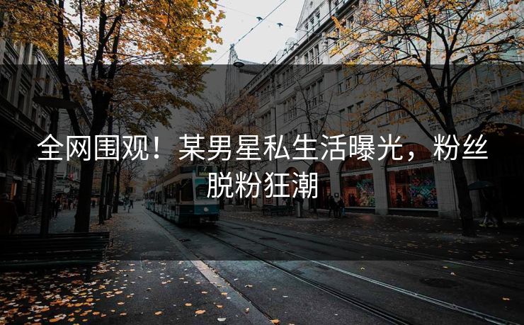 全网围观！某男星私生活曝光，粉丝脱粉狂潮
