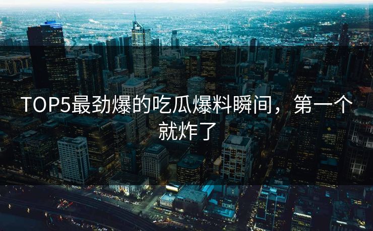 TOP5最劲爆的吃瓜爆料瞬间，第一个就炸了