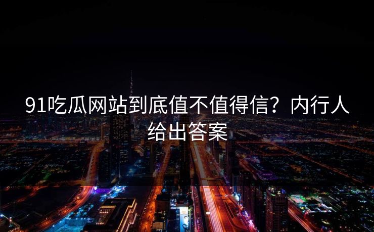 91吃瓜网站到底值不值得信？内行人给出答案