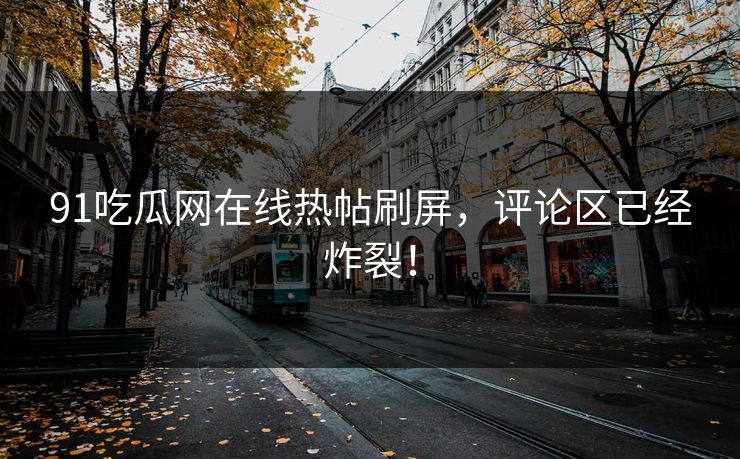 91吃瓜网在线热帖刷屏，评论区已经炸裂！