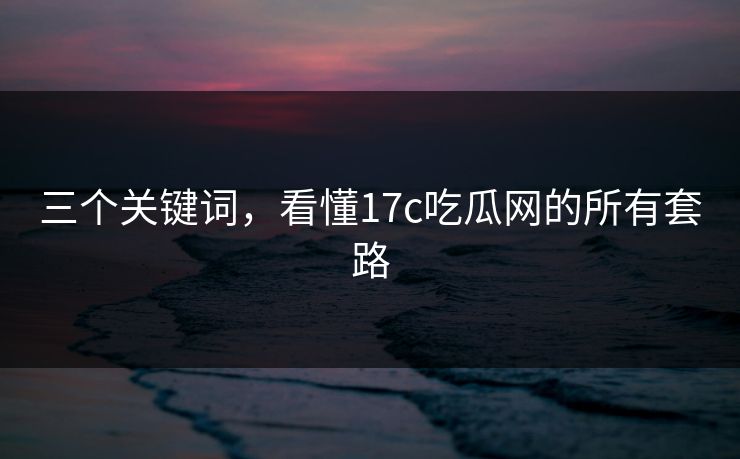 三个关键词，看懂17c吃瓜网的所有套路