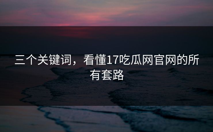 三个关键词,看懂17吃瓜网官网的所有套路 三个关键词,看懂17吃瓜网官网的所有套路