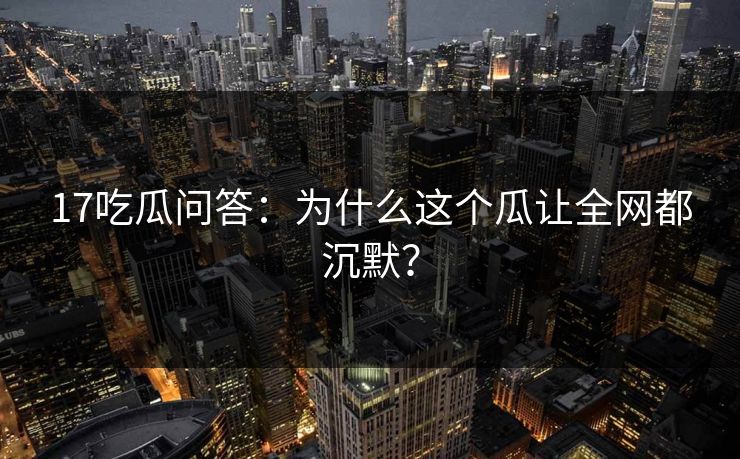 17吃瓜问答：为什么这个瓜让全网都沉默？