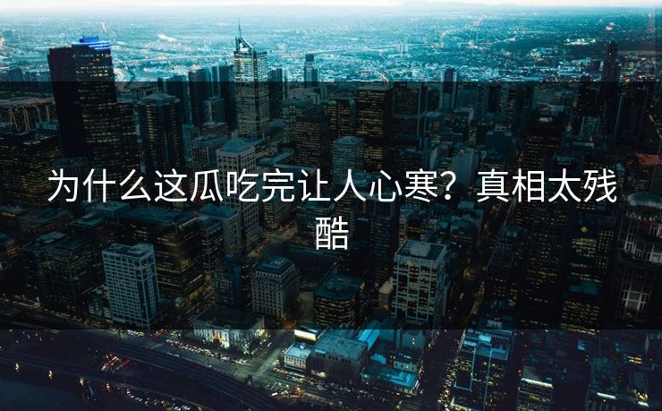 为什么这瓜吃完让人心寒？真相太残酷