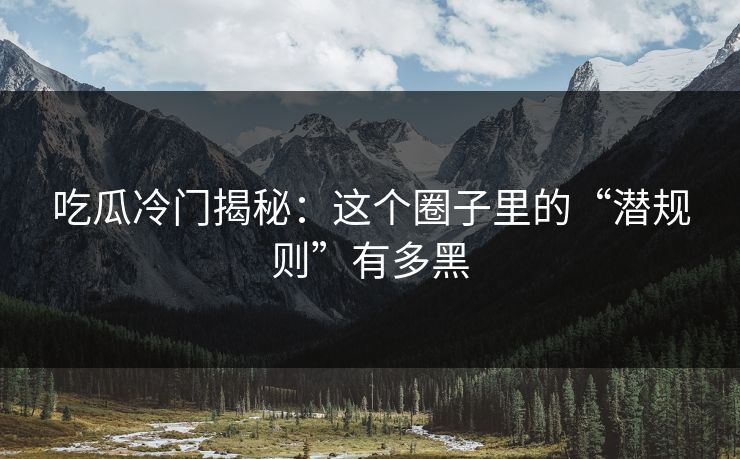吃瓜冷门揭秘：这个圈子里的“潜规则”有多黑