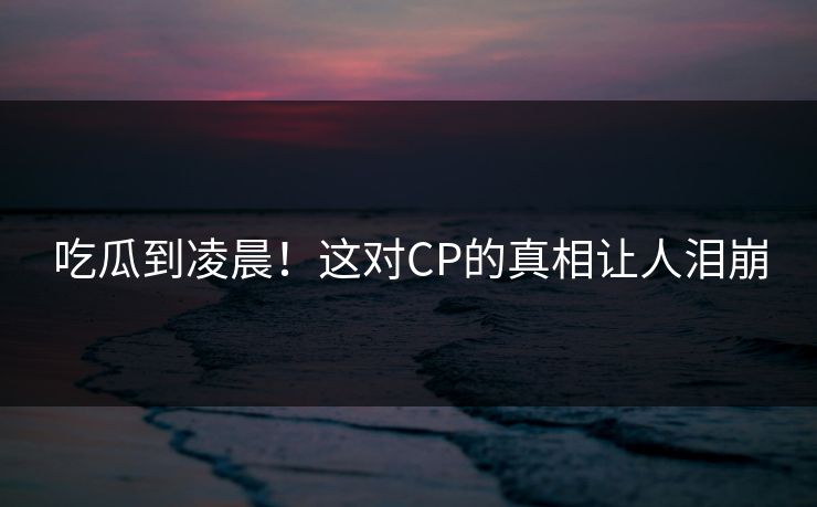 吃瓜到凌晨!这对CP的真相让人泪崩 吃瓜到凌晨!这对CP的真相让人泪崩