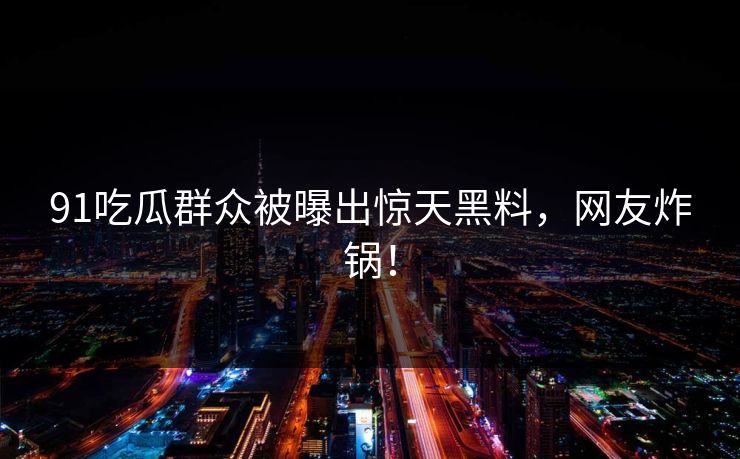 91吃瓜群众被曝出惊天黑料，网友炸锅！