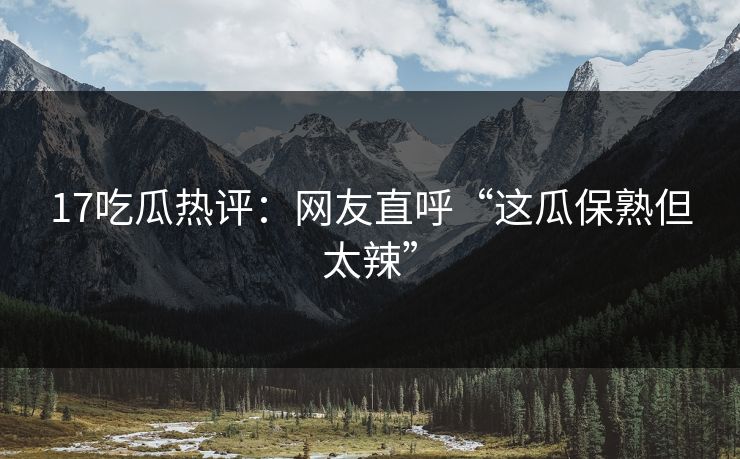 17吃瓜热评：网友直呼“这瓜保熟但太辣”