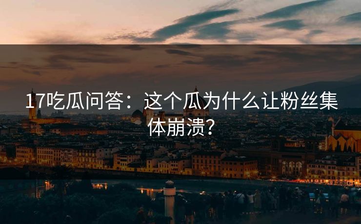 17吃瓜问答：这个瓜为什么让粉丝集体崩溃？