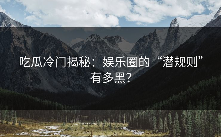 吃瓜冷门揭秘：娱乐圈的“潜规则”有多黑？