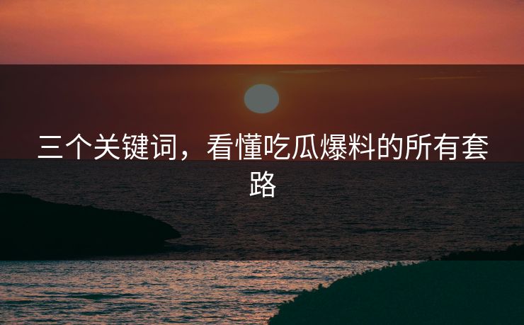三个关键词，看懂吃瓜爆料的所有套路