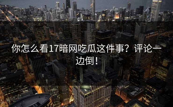 你怎么看17暗网吃瓜这件事？评论一边倒！