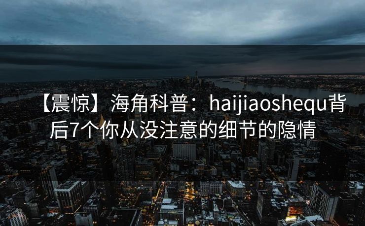 【震惊】海角科普：haijiaoshequ背后7个你从没注意的细节的隐情
