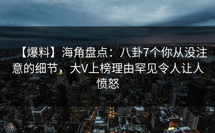 【爆料】海角盘点：八卦7个你从没注意的细节，大V上榜理由罕见令人让人愤怒