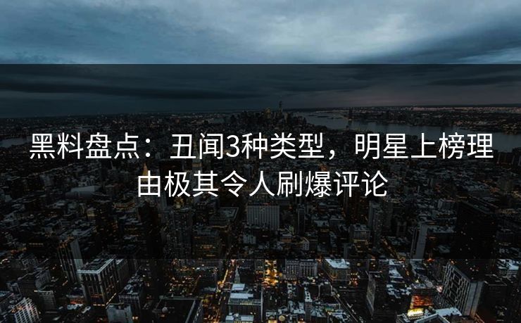 黑料盘点：丑闻3种类型，明星上榜理由极其令人刷爆评论