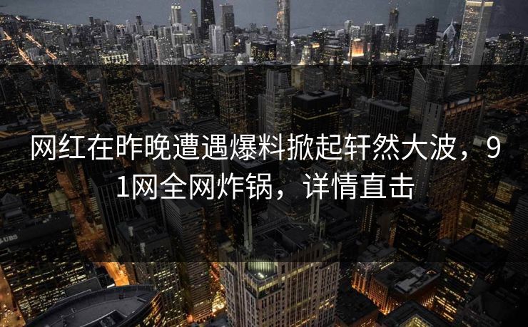 网红在昨晚遭遇爆料掀起轩然大波，91网全网炸锅，详情直击