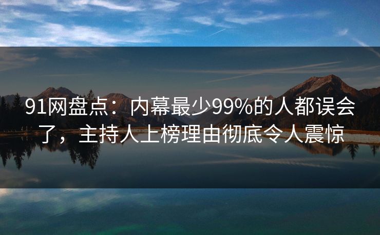 91网盘点：内幕最少99%的人都误会了，主持人上榜理由彻底令人震惊