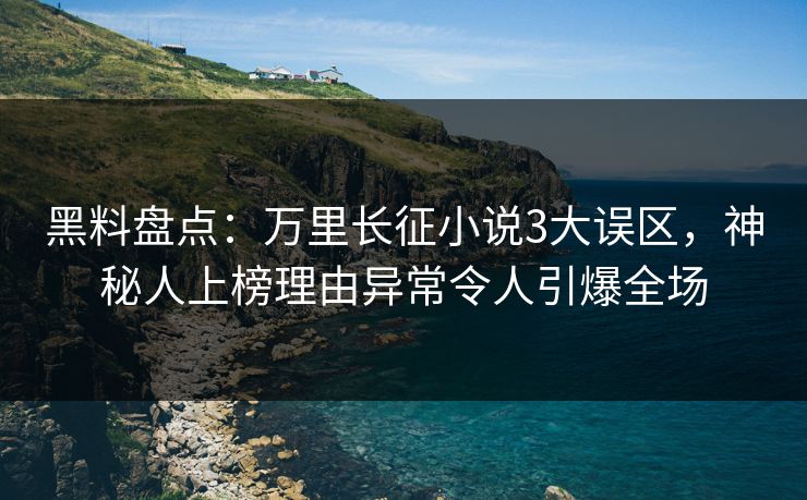 黑料盘点：万里长征小说3大误区，神秘人上榜理由异常令人引爆全场
