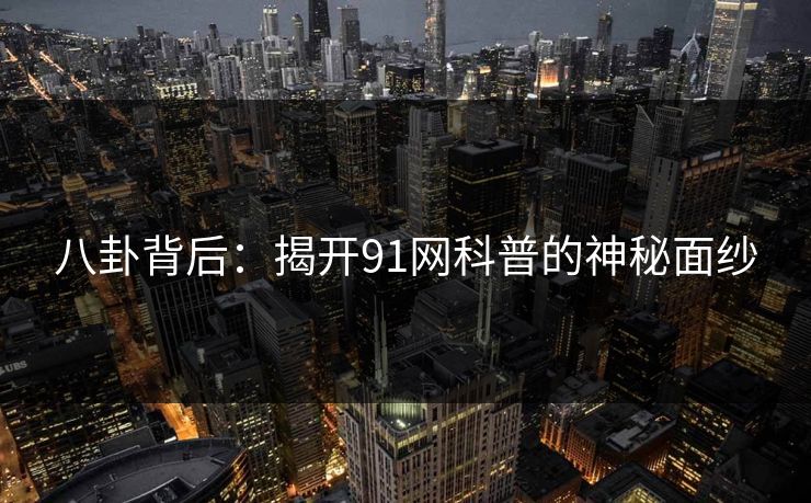 八卦背后：揭开91网科普的神秘面纱