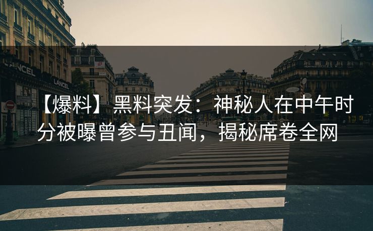 【爆料】黑料突发：神秘人在中午时分被曝曾参与丑闻，揭秘席卷全网