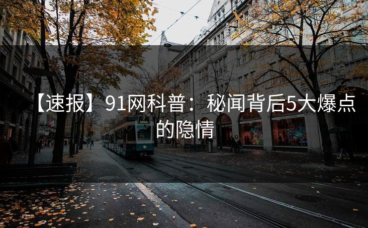 【速报】91网科普：秘闻背后5大爆点的隐情