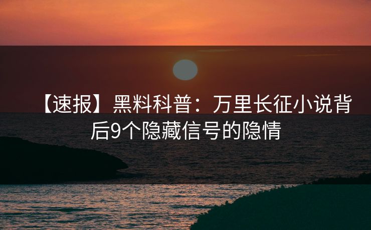 【速报】黑料科普：万里长征小说背后9个隐藏信号的隐情