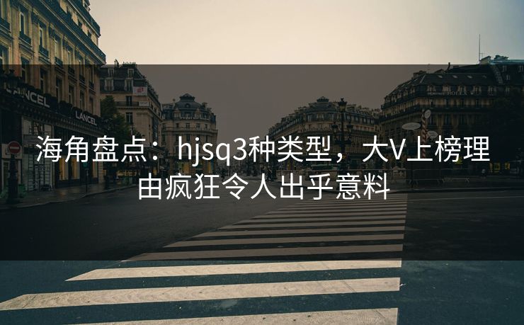 海角盘点：hjsq3种类型，大V上榜理由疯狂令人出乎意料