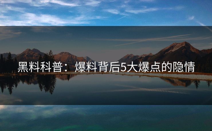 黑料科普：爆料背后5大爆点的隐情