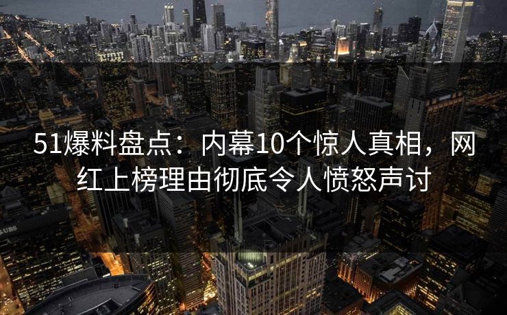 51爆料盘点:内幕10个惊人真相,网红上榜理由彻底令人愤怒声讨 51爆料盘点:内幕10个惊人真相,网红上榜理由彻底令人愤怒声讨