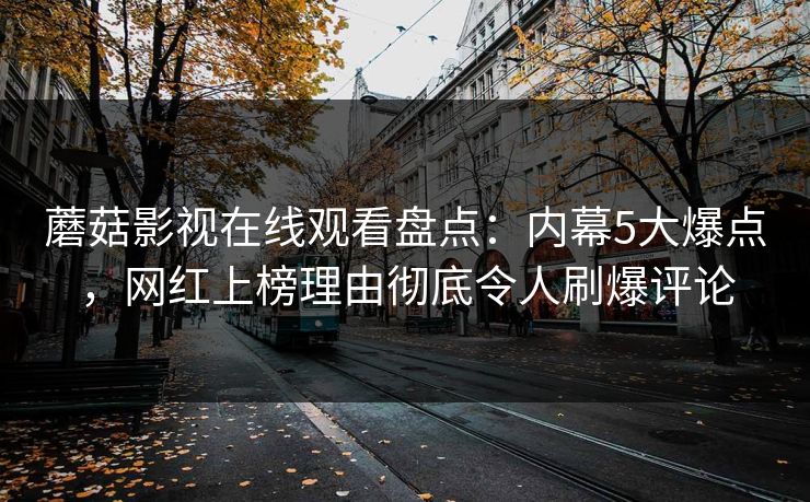 蘑菇影视在线观看盘点:内幕5大爆点,网红上榜理由彻底令人刷爆评论 蘑菇影视在线观看盘点:内幕5大爆点,网红上榜理由彻底令人刷爆评论