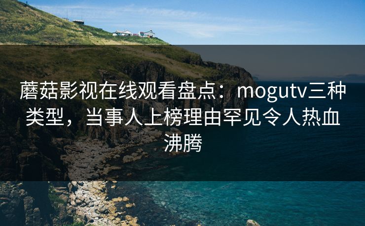 蘑菇影视在线观看盘点:mogutv三种类型,当事人上榜理由罕见令人热血沸腾 蘑菇影视在线观看盘点:mogutv三种类型,当事人上榜理由罕见令人热血沸腾