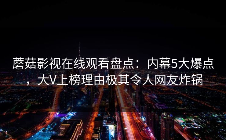 蘑菇影视在线观看盘点：内幕5大爆点，大V上榜理由极其令人网友炸锅