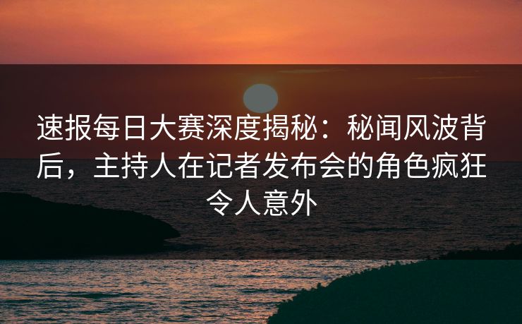 速报每日大赛深度揭秘:秘闻风波背后,主持人在记者发布会的角色疯狂令人意外 速报每日大赛深度揭秘:秘闻风波背后,主持人在记者发布会的角色疯狂令人意外