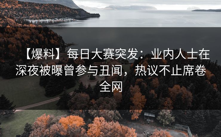 【爆料】每日大赛突发：业内人士在深夜被曝曾参与丑闻，热议不止席卷全网