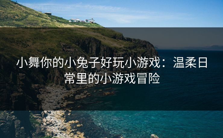 小舞你的小兔子好玩小游戏：温柔日常里的小游戏冒险
