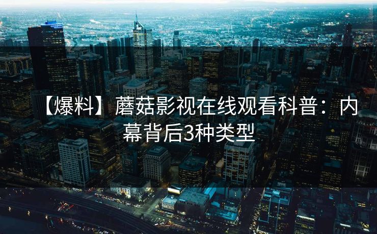 【爆料】蘑菇影视在线观看科普：内幕背后3种类型