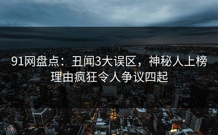 91网盘点：丑闻3大误区，神秘人上榜理由疯狂令人争议四起