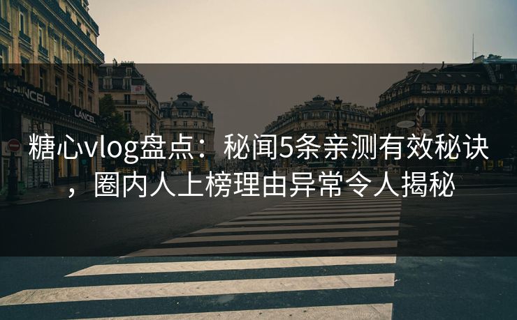 糖心vlog盘点：秘闻5条亲测有效秘诀，圈内人上榜理由异常令人揭秘
