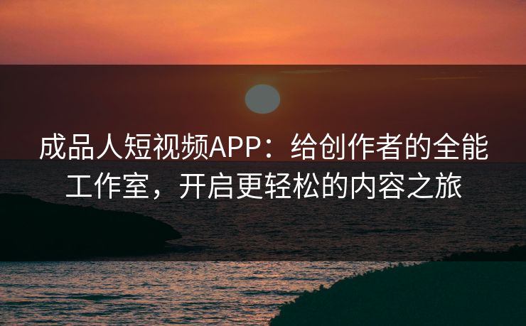 成品人短视频APP:给创作者的全能工作室,开启更轻松的内容之旅 成品人短视频APP:给创作者的全能工作室,开启更轻松的内容之旅