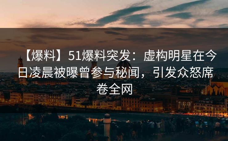 【爆料】51爆料突发:虚构明星在今日凌晨被曝曾参与秘闻,引发众怒席卷全网 【爆料】51爆料突发:虚构明星在今日凌晨被曝曾参与秘闻,引发众怒席卷全网