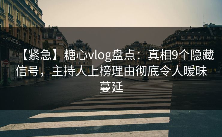 【紧急】糖心vlog盘点：真相9个隐藏信号，主持人上榜理由彻底令人暧昧蔓延