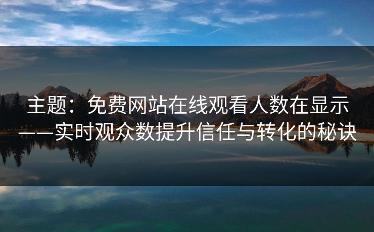 主题：免费网站在线观看人数在显示——实时观众数提升信任与转化的秘诀