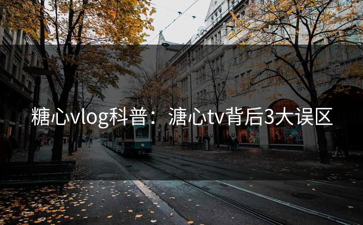 糖心vlog科普:溏心tv背后3大误区 糖心vlog科普:溏心tv背后3大误区