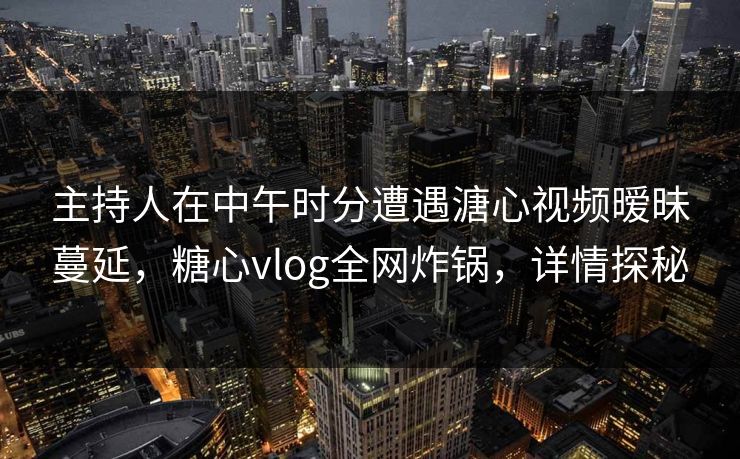 主持人在中午时分遭遇溏心视频暧昧蔓延,糖心vlog全网炸锅,详情探秘 主持人在中午时分遭遇溏心视频暧昧蔓延,糖心vlog全网炸锅,详情探秘