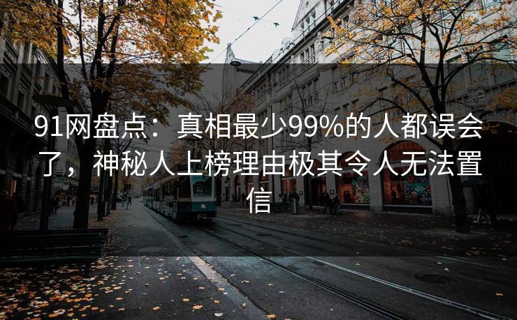 91网盘点：真相最少99%的人都误会了，神秘人上榜理由极其令人无法置信